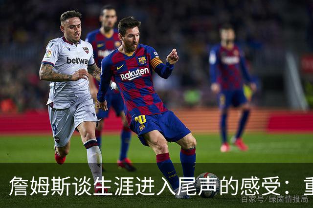 詹姆斯谈生涯进入尾声的感受：重要的是能对自己说我付出了全部